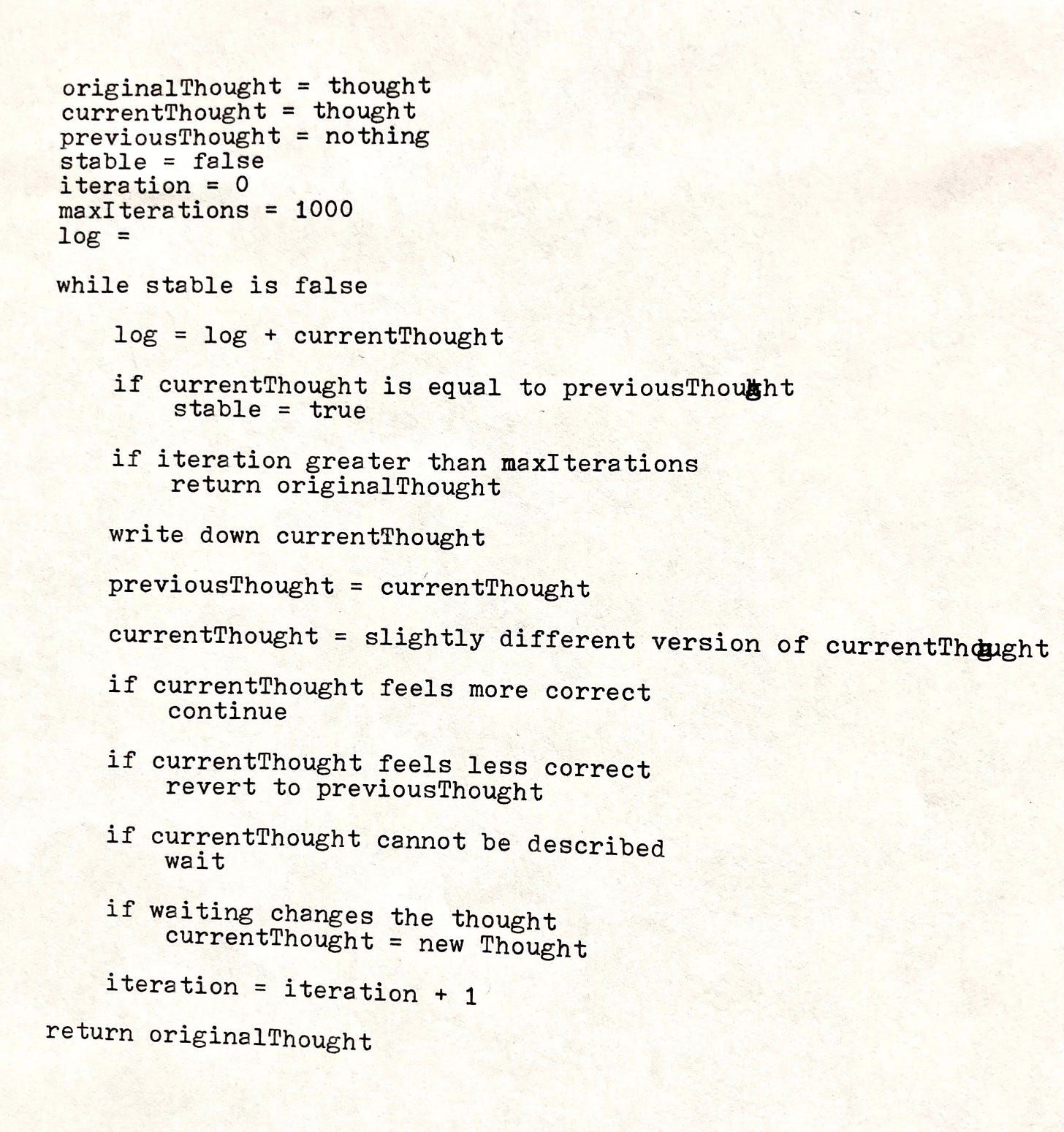 A typed page on cream paper setting out a thought as pseudocode. It declares originalThought, currentThought, previousThought, stable, iteration, maxIterations and log, then loops while stable is false: add to the log, stop if the thought equals the previous one, give up and return the original if the iterations run out, write the thought down, replace it with a slightly different version, continue if that feels more correct, revert if it feels less correct, wait if it cannot be described, and take the new thought if waiting changed it. The last line reads: return originalThought.