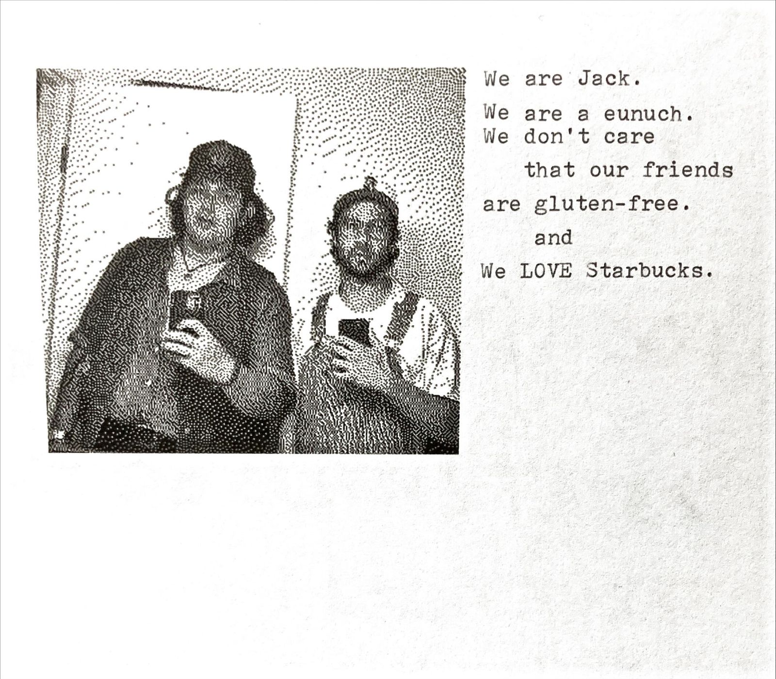 A halftone photocopy of a mirror selfie: two people holding up phones to take the picture, one with curly hair, one bearded with a man bun. Typewritten text alongside reads: We are Jack. We are a eunuch. We don't care that our friends are gluten-free. and We LOVE Starbucks.